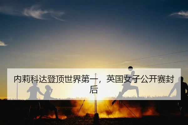 内莉科达登顶世界第一，英国女子公开赛封后